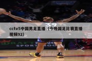 cctv5中国男足直播（今晚国足比赛直播视频92）